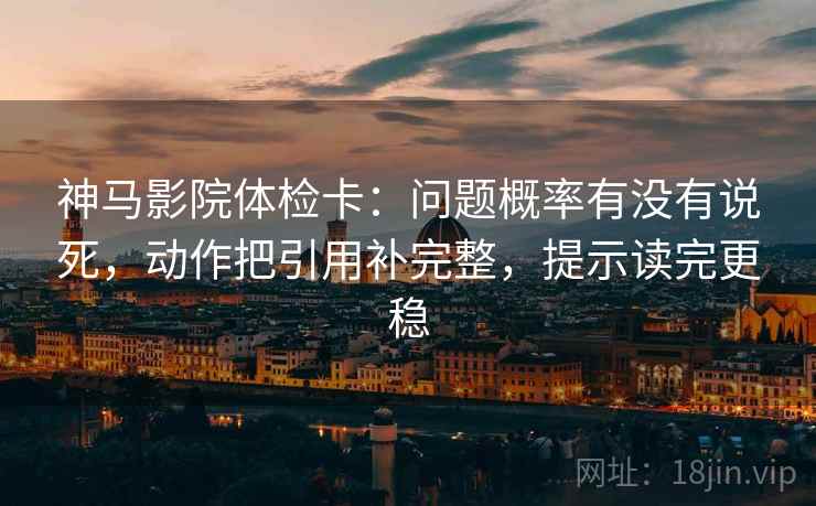 神马影院体检卡:问题概率有没有说死,动作把引用补完整,提示读完更稳 神马影院体检卡:问题概率有没有说死,动作把引用补完整,提示读完更稳