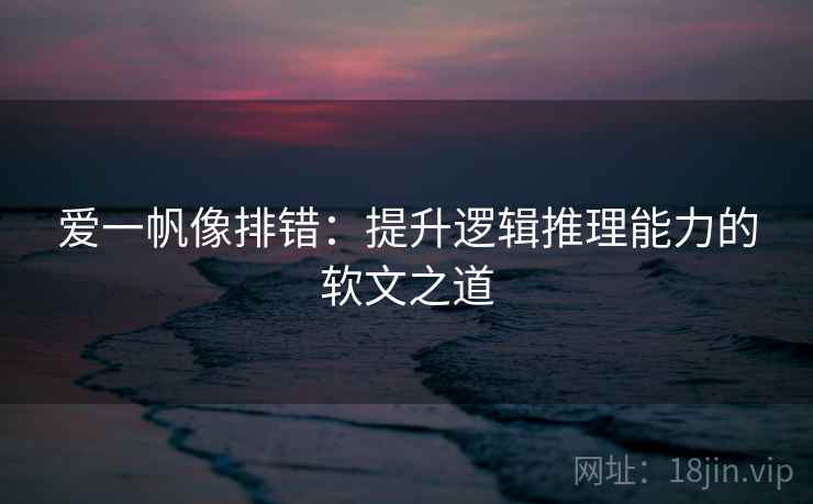 爱一帆像排错:提升逻辑推理能力的软文之道 爱一帆像排错:提升逻辑推理能力的软文之道