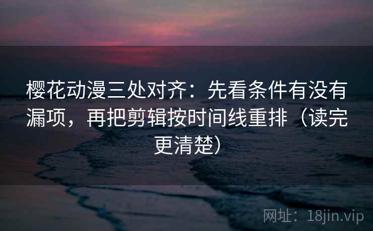 樱花动漫三处对齐:先看条件有没有漏项,再把剪辑按时间线重排(读完更清楚) 樱花动漫三处对齐:先看条件有没有漏项,再把剪辑按时间线重排(读完更清楚)