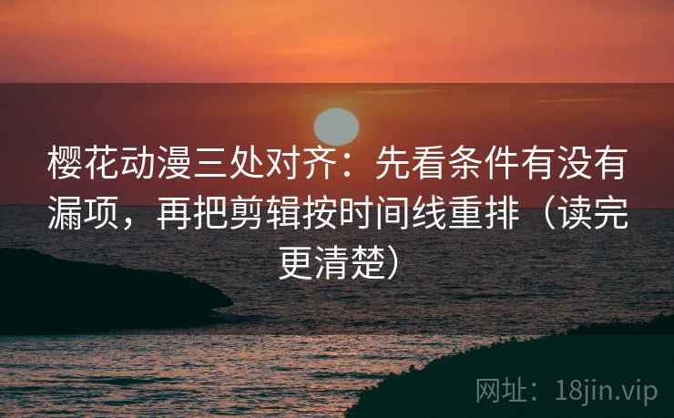樱花动漫三处对齐:先看条件有没有漏项,再把剪辑按时间线重排(读完更清楚) 樱花动漫三处对齐:先看条件有没有漏项,再把剪辑按时间线重排(读完更清楚)