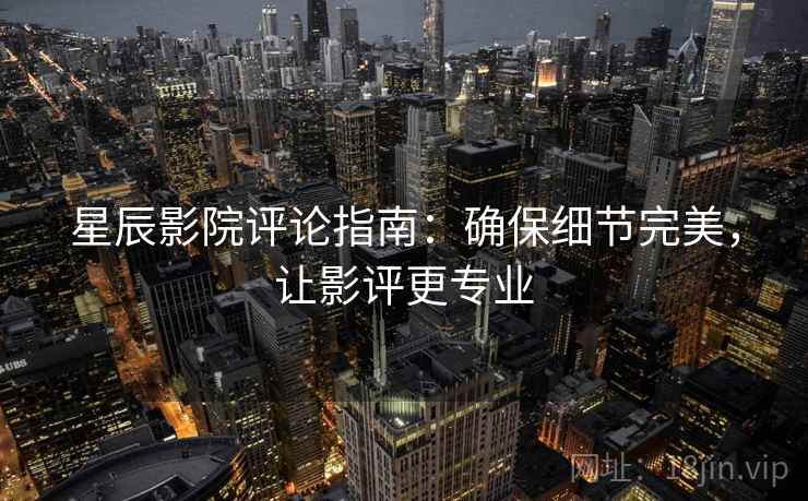星辰影院评论指南:确保细节完美,让影评更专业 星辰影院评论指南:确保细节完美,让影评更专业