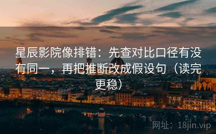 星辰影院像排错:先查对比口径有没有同一,再把推断改成假设句(读完更稳) 星辰影院像排错:先查对比口径有没有同一,再把推断改成假设句(读完更稳)