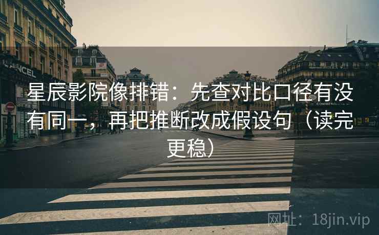星辰影院像排错:先查对比口径有没有同一,再把推断改成假设句(读完更稳) 星辰影院像排错:先查对比口径有没有同一,再把推断改成假设句(读完更稳)
