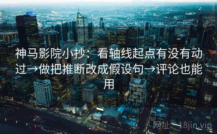 神马影院小抄:看轴线起点有没有动过→做把推断改成假设句→评论也能用 神马影院小抄:看轴线起点有没有动过→做把推断改成假设句→评论也能用