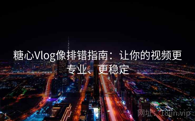 糖心Vlog像排错指南:让你的视频更专业、更稳定 糖心Vlog像排错指南:让你的视频更专业、更稳定