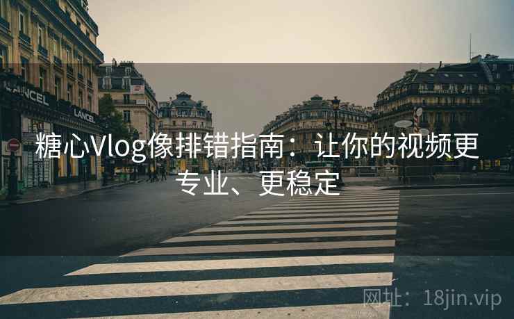 糖心Vlog像排错指南:让你的视频更专业、更稳定 糖心Vlog像排错指南:让你的视频更专业、更稳定