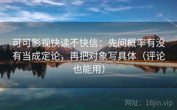 可可影视快读不快信:先问概率有没有当成定论,再把对象写具体(评论也能用) 可可影视快读不快信:先问概率有没有当成定论,再把对象写具体(评论也能用)