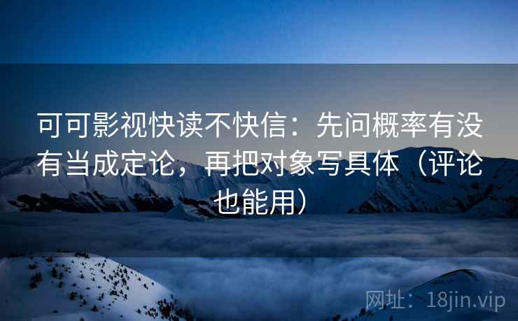 可可影视快读不快信:先问概率有没有当成定论,再把对象写具体(评论也能用) 可可影视快读不快信:先问概率有没有当成定论,再把对象写具体(评论也能用)