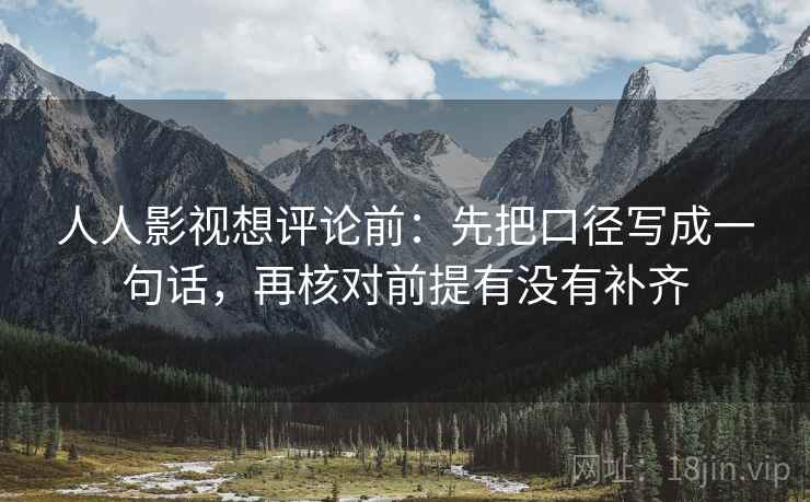 人人影视想评论前:先把口径写成一句话,再核对前提有没有补齐 人人影视想评论前:先把口径写成一句话,再核对前提有没有补齐