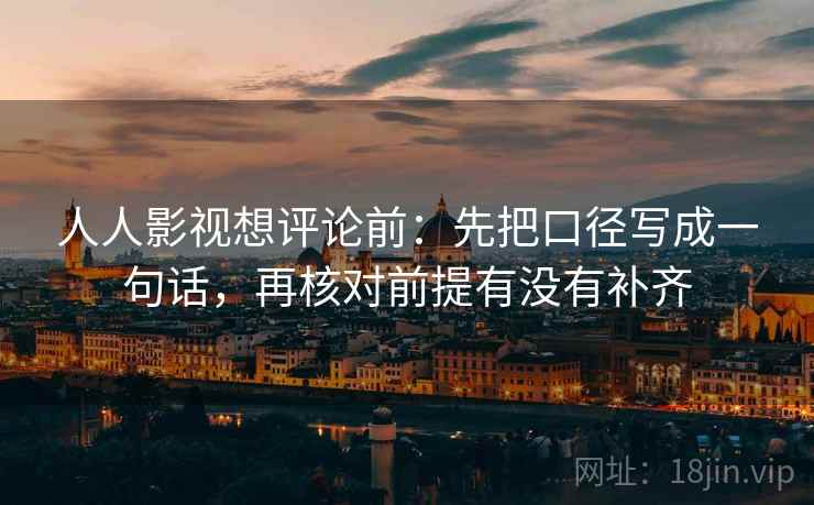 人人影视想评论前:先把口径写成一句话,再核对前提有没有补齐 人人影视想评论前:先把口径写成一句话,再核对前提有没有补齐