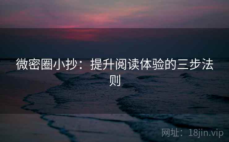 微密圈小抄:提升阅读体验的三步法则 微密圈小抄:提升阅读体验的三步法则