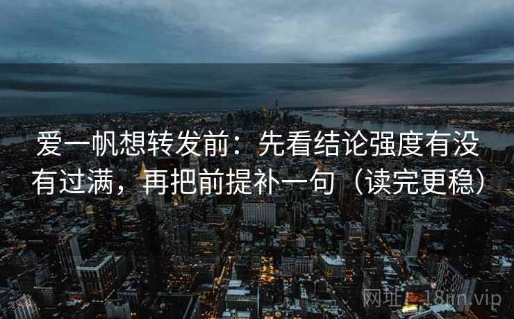 爱一帆想转发前:先看结论强度有没有过满,再把前提补一句(读完更稳) 爱一帆想转发前:先看结论强度有没有过满,再把前提补一句(读完更稳)