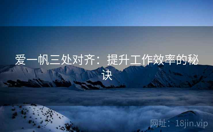 爱一帆三处对齐:提升工作效率的秘诀 爱一帆三处对齐:提升工作效率的秘诀