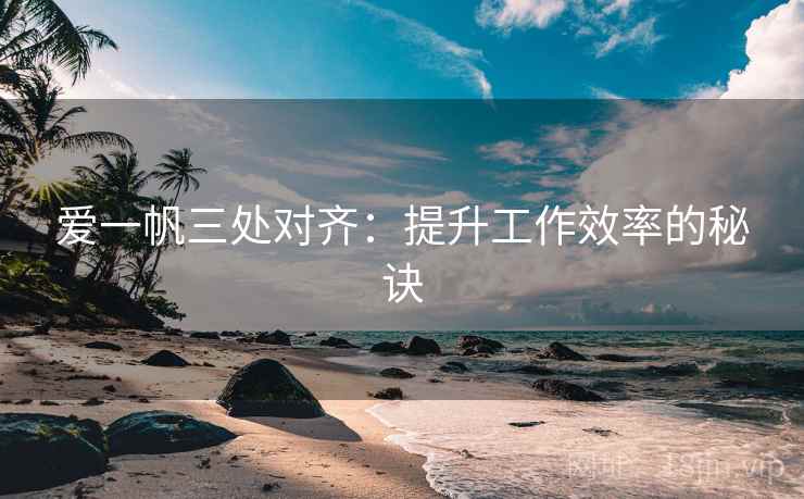 爱一帆三处对齐:提升工作效率的秘诀 爱一帆三处对齐:提升工作效率的秘诀