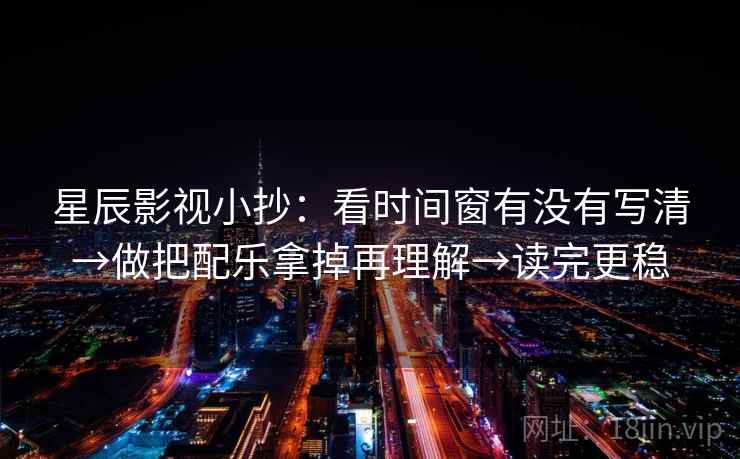 星辰影视小抄:看时间窗有没有写清→做把配乐拿掉再理解→读完更稳 星辰影视小抄:看时间窗有没有写清→做把配乐拿掉再理解→读完更稳