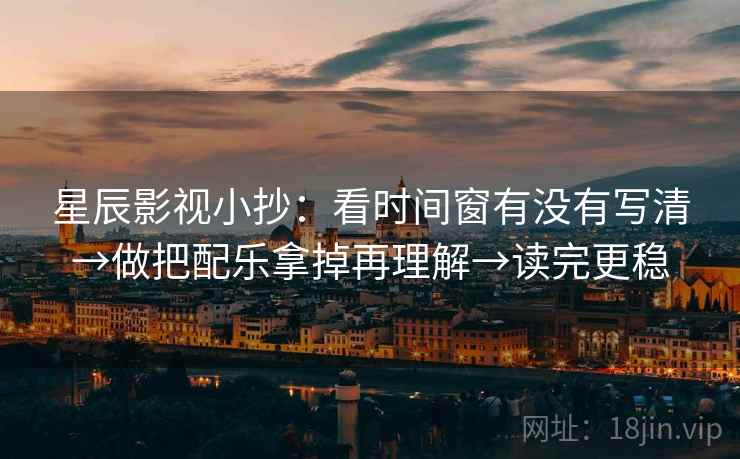 星辰影视小抄:看时间窗有没有写清→做把配乐拿掉再理解→读完更稳 星辰影视小抄:看时间窗有没有写清→做把配乐拿掉再理解→读完更稳