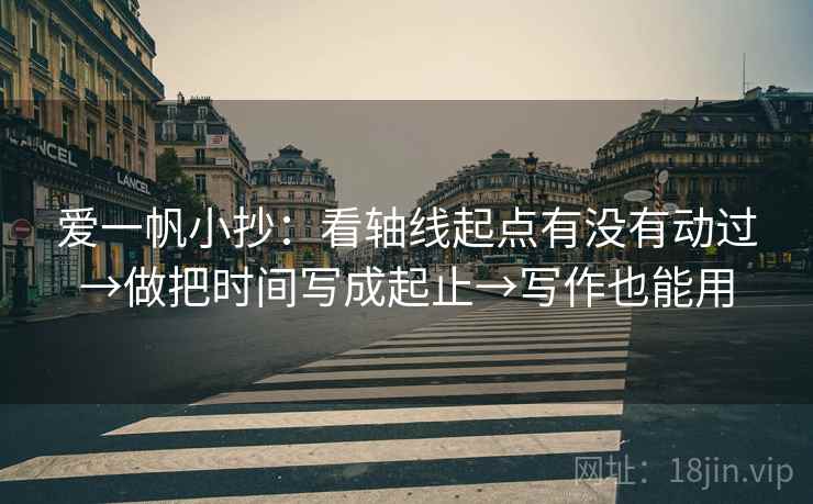 爱一帆小抄:看轴线起点有没有动过→做把时间写成起止→写作也能用 爱一帆小抄:看轴线起点有没有动过→做把时间写成起止→写作也能用