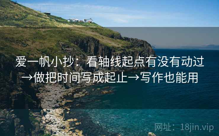 爱一帆小抄:看轴线起点有没有动过→做把时间写成起止→写作也能用 爱一帆小抄:看轴线起点有没有动过→做把时间写成起止→写作也能用