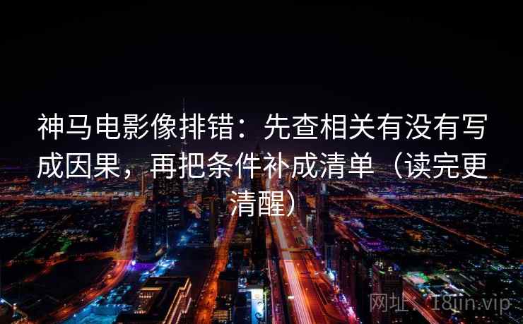 神马电影像排错:先查相关有没有写成因果,再把条件补成清单(读完更清醒) 神马电影像排错:先查相关有没有写成因果,再把条件补成清单(读完更清醒)