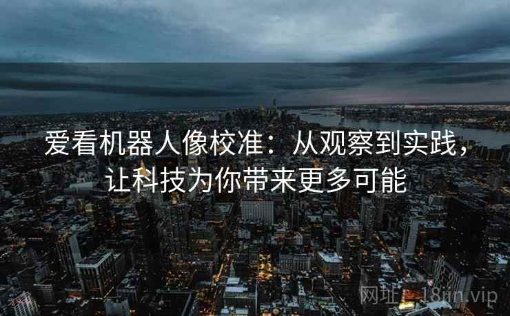 爱看机器人像校准:从观察到实践,让科技为你带来更多可能 爱看机器人像校准:从观察到实践,让科技为你带来更多可能