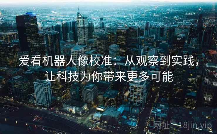 爱看机器人像校准:从观察到实践,让科技为你带来更多可能 爱看机器人像校准:从观察到实践,让科技为你带来更多可能