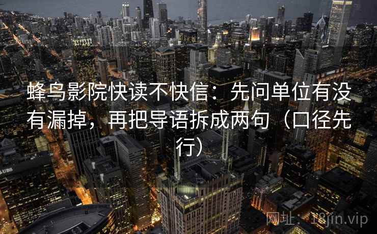 蜂鸟影院快读不快信:先问单位有没有漏掉,再把导语拆成两句(口径先行) 蜂鸟影院快读不快信:先问单位有没有漏掉,再把导语拆成两句(口径先行)