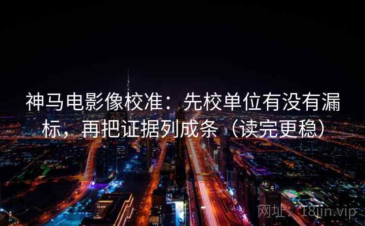 神马电影像校准:先校单位有没有漏标,再把证据列成条(读完更稳) 神马电影像校准:先校单位有没有漏标,再把证据列成条(读完更稳)