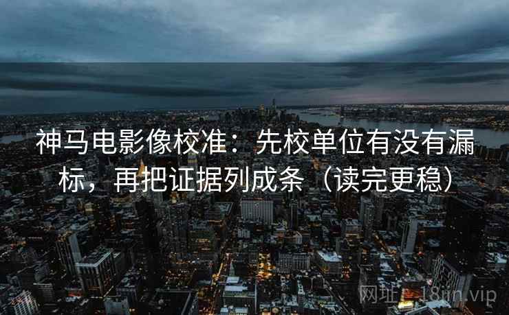 神马电影像校准:先校单位有没有漏标,再把证据列成条(读完更稳) 神马电影像校准:先校单位有没有漏标,再把证据列成条(读完更稳)