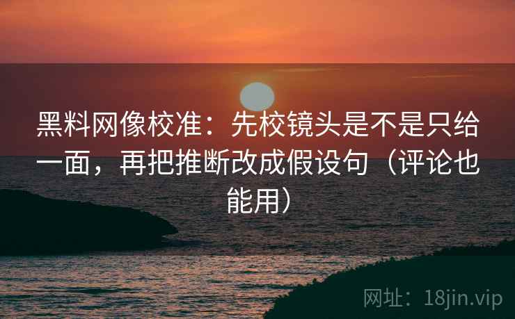 黑料网像校准:先校镜头是不是只给一面,再把推断改成假设句(评论也能用) 黑料网像校准:先校镜头是不是只给一面,再把推断改成假设句(评论也能用)