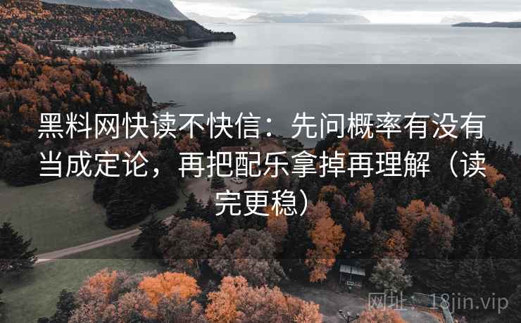 黑料网快读不快信:先问概率有没有当成定论,再把配乐拿掉再理解(读完更稳) 黑料网快读不快信:先问概率有没有当成定论,再把配乐拿掉再理解(读完更稳)