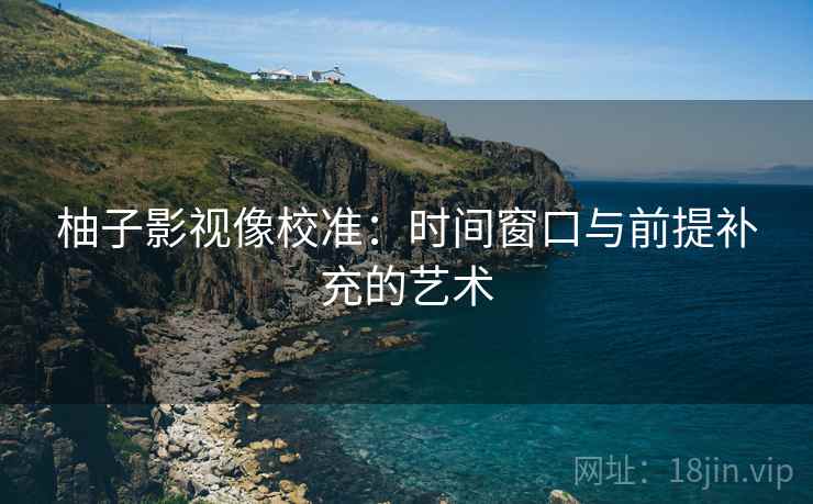 柚子影视像校准:时间窗口与前提补充的艺术 柚子影视像校准:时间窗口与前提补充的艺术