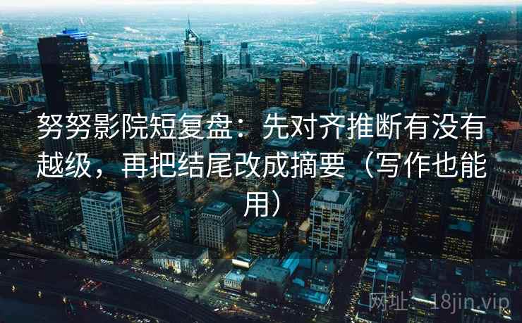 努努影院短复盘：先对齐推断有没有越级，再把结尾改成摘要（写作也能用）