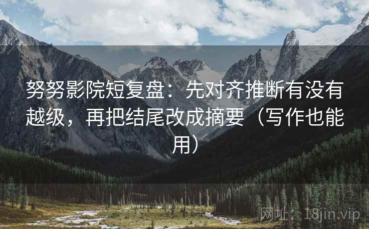 努努影院短复盘：先对齐推断有没有越级，再把结尾改成摘要（写作也能用）