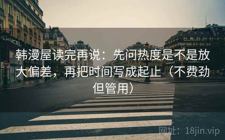 韩漫屋读完再说:先问热度是不是放大偏差,再把时间写成起止(不费劲但管用) 韩漫屋读完再说:先问热度是不是放大偏差,再把时间写成起止(不费劲但管用)