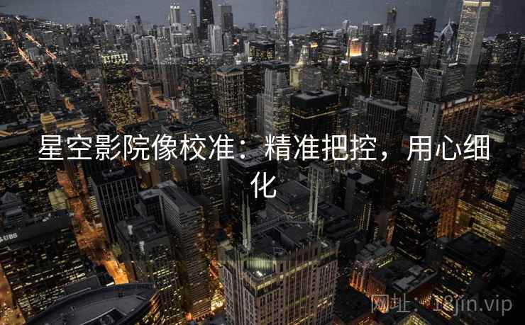 星空影院像校准:精准把控,用心细化 星空影院像校准:精准把控,用心细化