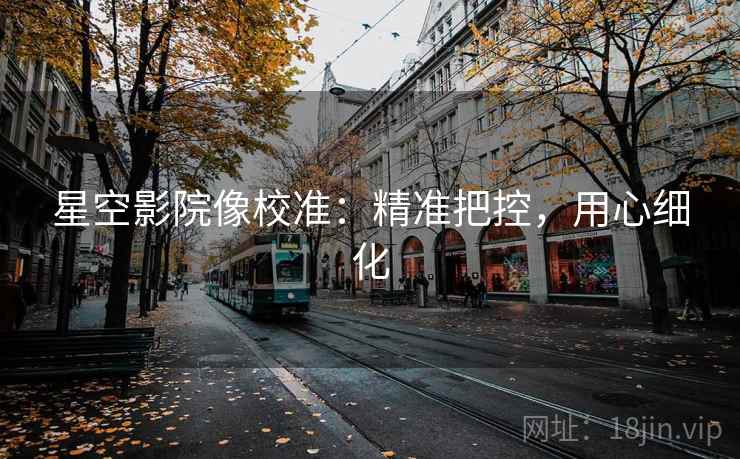 星空影院像校准:精准把控,用心细化 星空影院像校准:精准把控,用心细化