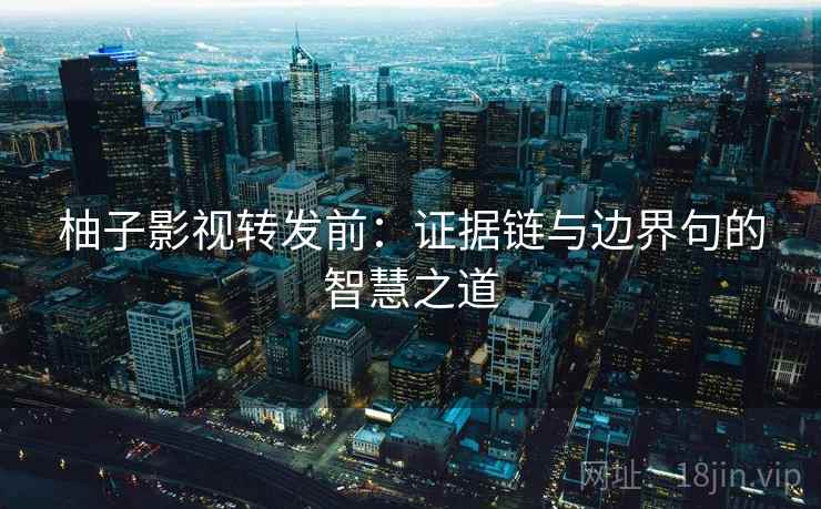 柚子影视转发前:证据链与边界句的智慧之道 柚子影视转发前:证据链与边界句的智慧之道