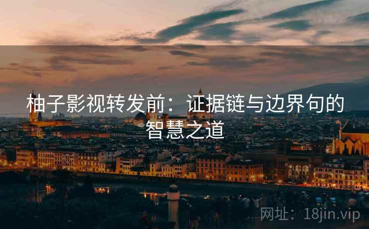 柚子影视转发前:证据链与边界句的智慧之道 柚子影视转发前:证据链与边界句的智慧之道