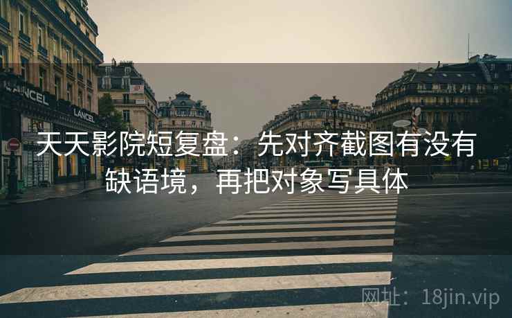天天影院短复盘:先对齐截图有没有缺语境,再把对象写具体 天天影院短复盘:先对齐截图有没有缺语境,再把对象写具体