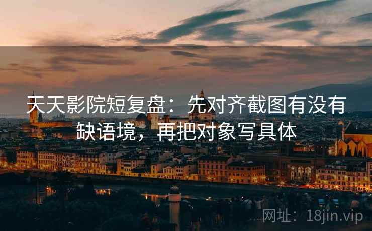天天影院短复盘:先对齐截图有没有缺语境,再把对象写具体 天天影院短复盘:先对齐截图有没有缺语境,再把对象写具体