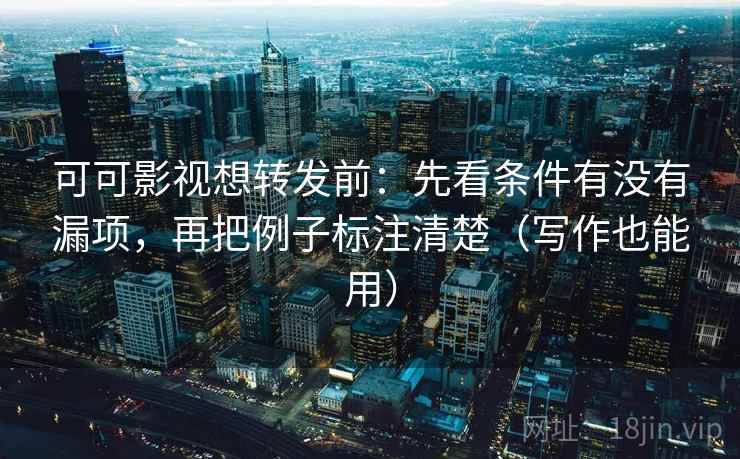 可可影视想转发前:先看条件有没有漏项,再把例子标注清楚(写作也能用) 可可影视想转发前:先看条件有没有漏项,再把例子标注清楚(写作也能用)