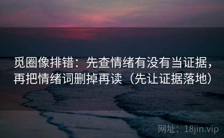 觅圈像排错:先查情绪有没有当证据,再把情绪词删掉再读(先让证据落地) 觅圈像排错:先查情绪有没有当证据,再把情绪词删掉再读(先让证据落地)