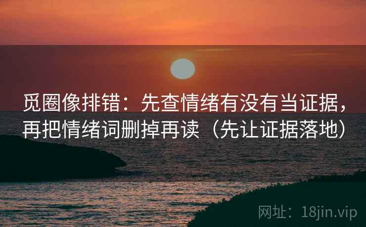 觅圈像排错:先查情绪有没有当证据,再把情绪词删掉再读(先让证据落地) 觅圈像排错:先查情绪有没有当证据,再把情绪词删掉再读(先让证据落地)