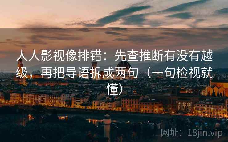 人人影视像排错:先查推断有没有越级,再把导语拆成两句(一句检视就懂) 人人影视像排错:先查推断有没有越级,再把导语拆成两句(一句检视就懂)