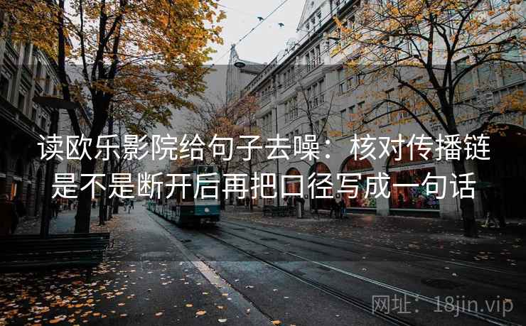 读欧乐影院给句子去噪:核对传播链是不是断开后再把口径写成一句话 读欧乐影院给句子去噪:核对传播链是不是断开后再把口径写成一句话