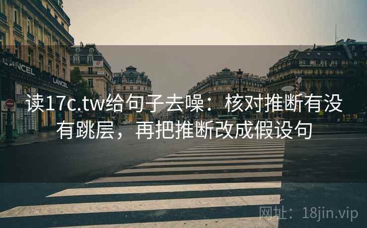 读17c.tw给句子去噪:核对推断有没有跳层,再把推断改成假设句 读17c.tw给句子去噪:核对推断有没有跳层,再把推断改成假设句