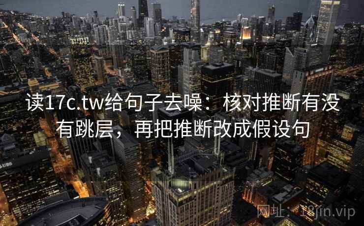 读17c.tw给句子去噪:核对推断有没有跳层,再把推断改成假设句 读17c.tw给句子去噪:核对推断有没有跳层,再把推断改成假设句