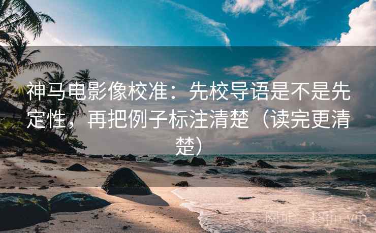 神马电影像校准:先校导语是不是先定性,再把例子标注清楚(读完更清楚) 神马电影像校准:先校导语是不是先定性,再把例子标注清楚(读完更清楚)