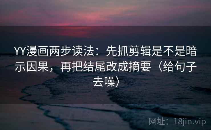 YY漫画两步读法:先抓剪辑是不是暗示因果,再把结尾改成摘要(给句子去噪) YY漫画两步读法:先抓剪辑是不是暗示因果,再把结尾改成摘要(给句子去噪)
