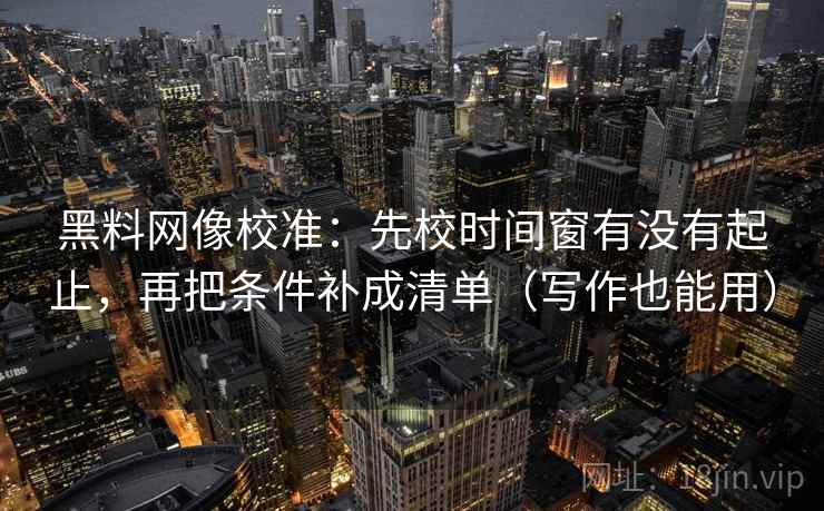 黑料网像校准:先校时间窗有没有起止,再把条件补成清单(写作也能用) 黑料网像校准:先校时间窗有没有起止,再把条件补成清单(写作也能用)